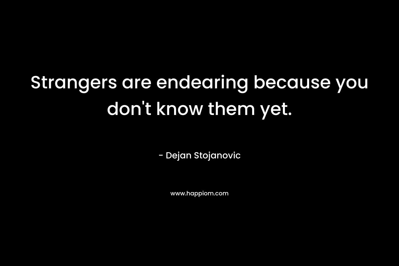 Strangers are endearing because you don’t know them yet. – Dejan Stojanovic