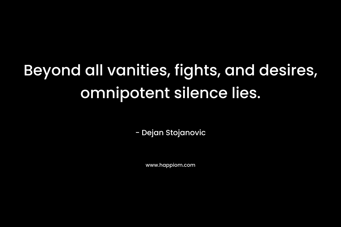 Beyond all vanities, fights, and desires, omnipotent silence lies. – Dejan Stojanovic