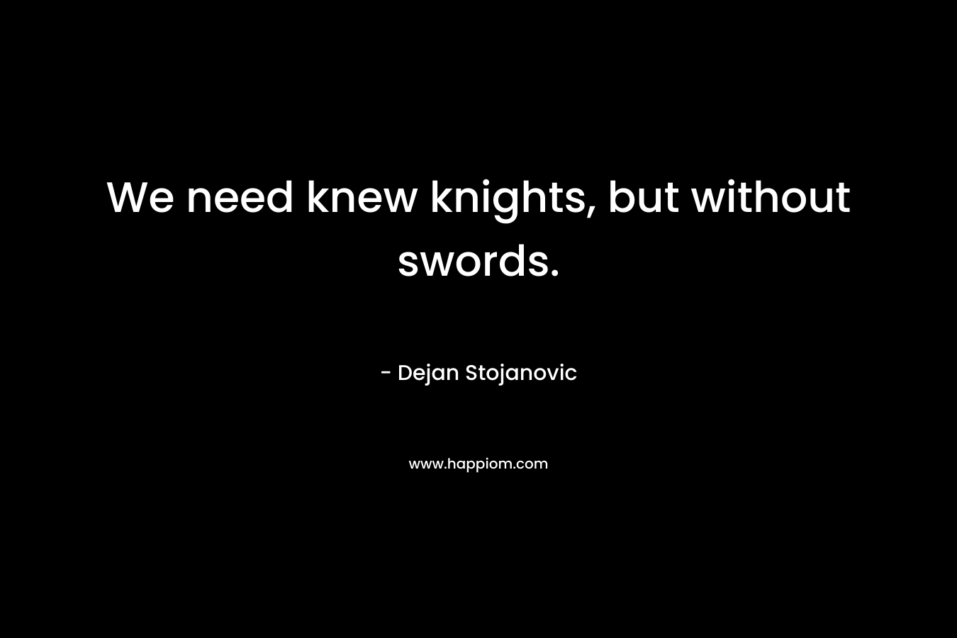 We need knew knights, but without swords. – Dejan Stojanovic