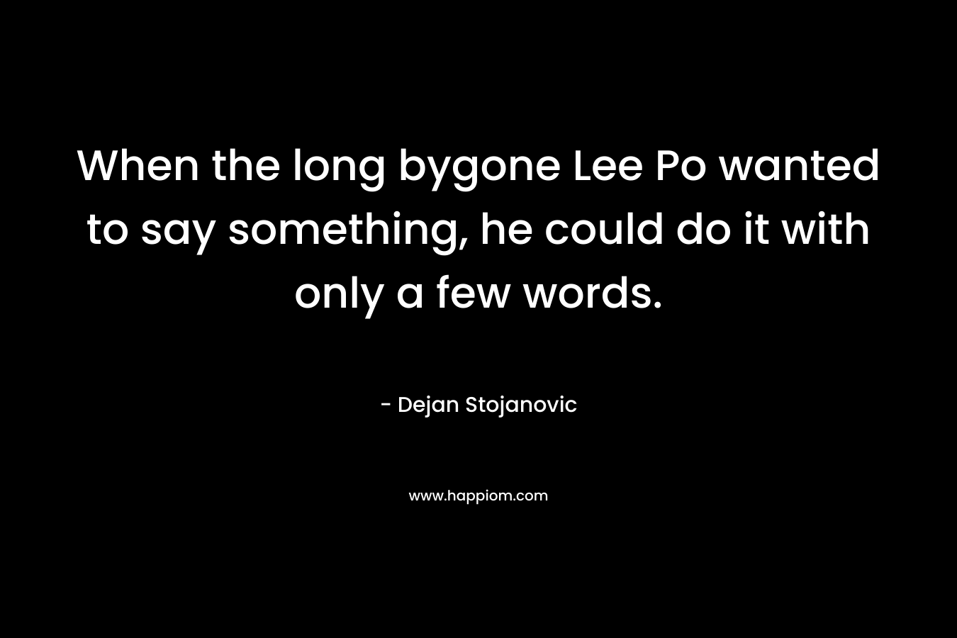 When the long bygone Lee Po wanted to say something, he could do it with only a few words. – Dejan Stojanovic