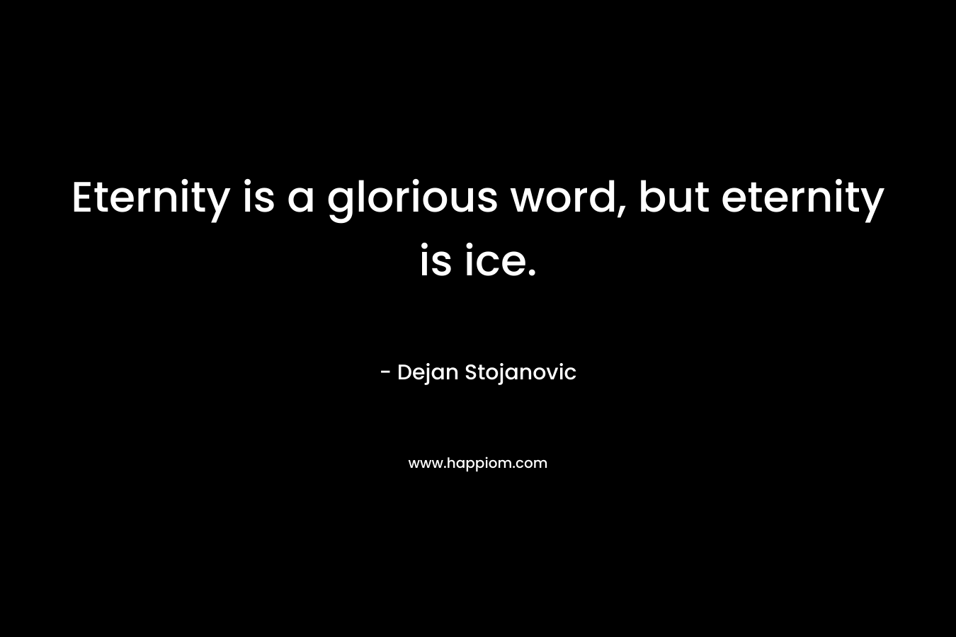 Eternity is a glorious word, but eternity is ice.