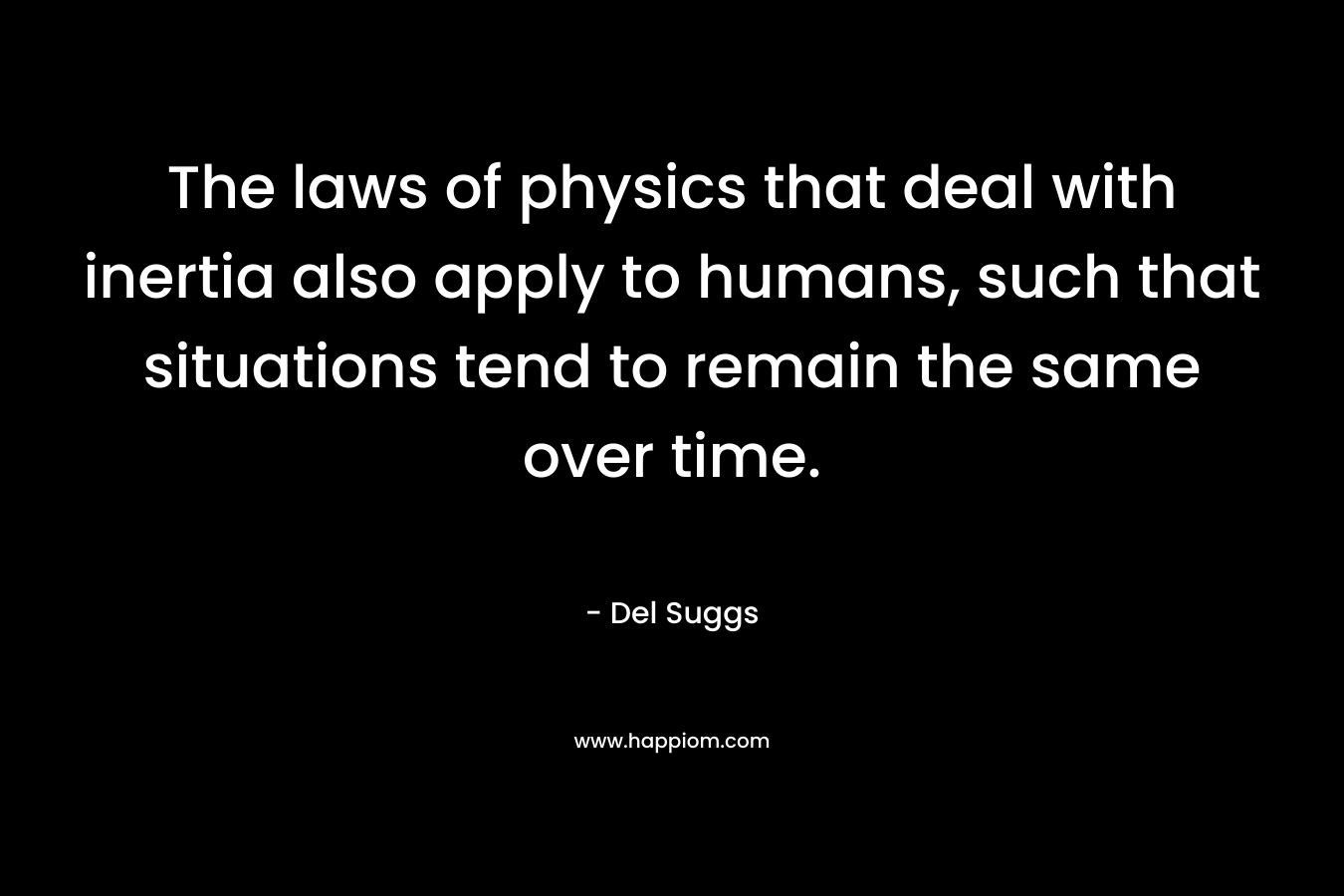 The laws of physics that deal with inertia also apply to humans, such that situations tend to remain the same over time.