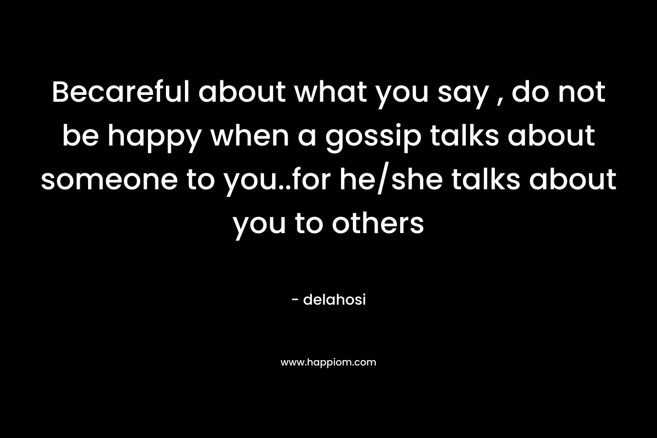 Becareful about what you say , do not be happy when a gossip talks about someone to you..for he/she talks about you to others – delahosi
