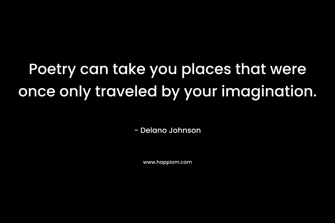 Poetry can take you places that were once only traveled by your imagination. – Delano Johnson