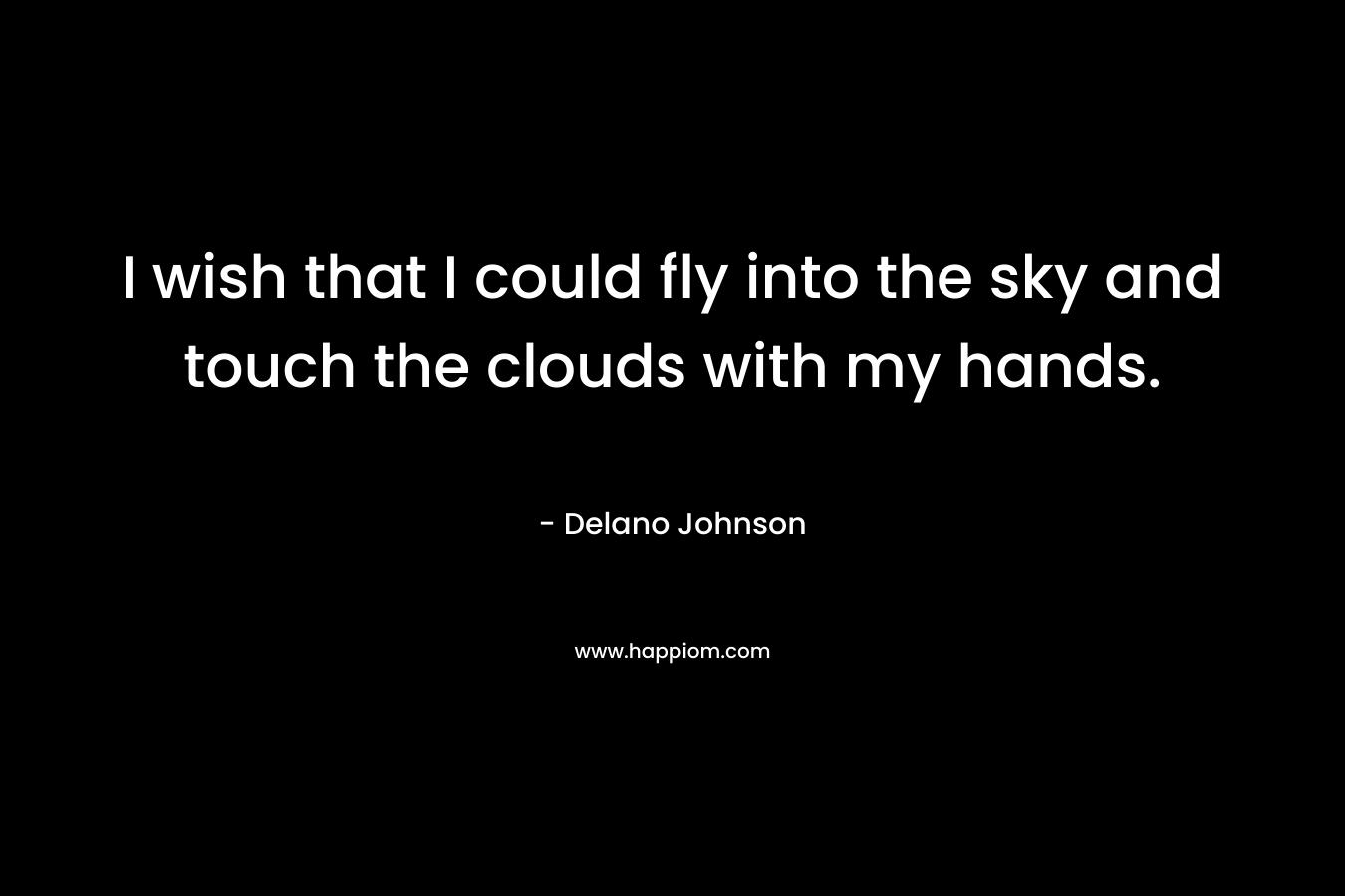I wish that I could fly into the sky and touch the clouds with my hands.