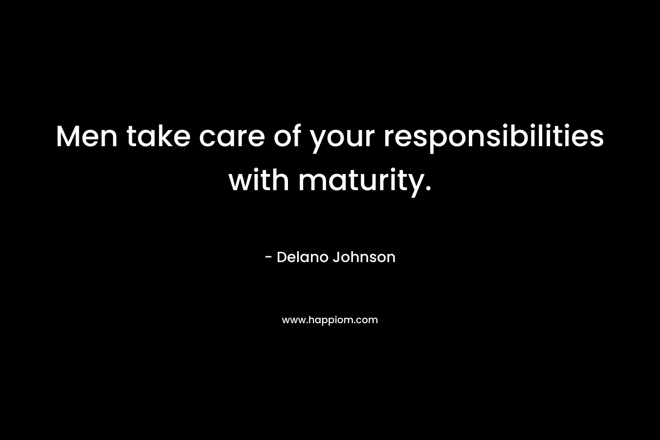 Men take care of your responsibilities with maturity. – Delano Johnson