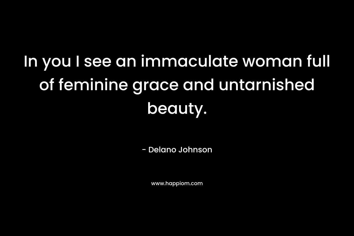 In you I see an immaculate woman full of feminine grace and untarnished beauty. – Delano Johnson