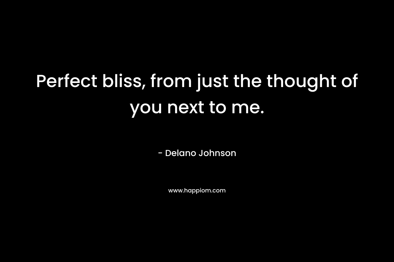Perfect bliss, from just the thought of you next to me. – Delano Johnson