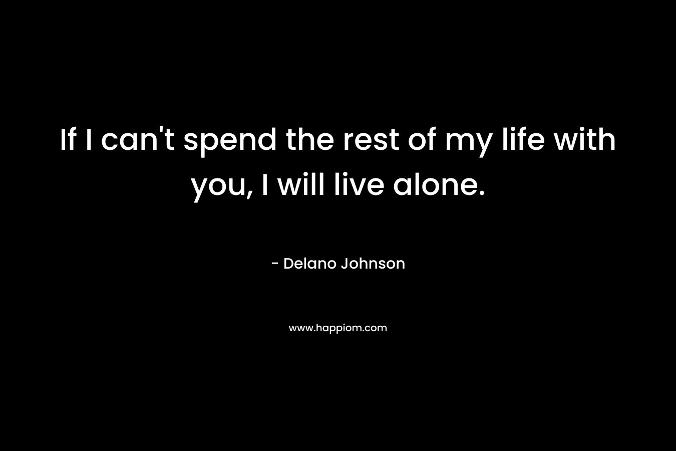 If I can’t spend the rest of my life with you, I will live alone. – Delano Johnson