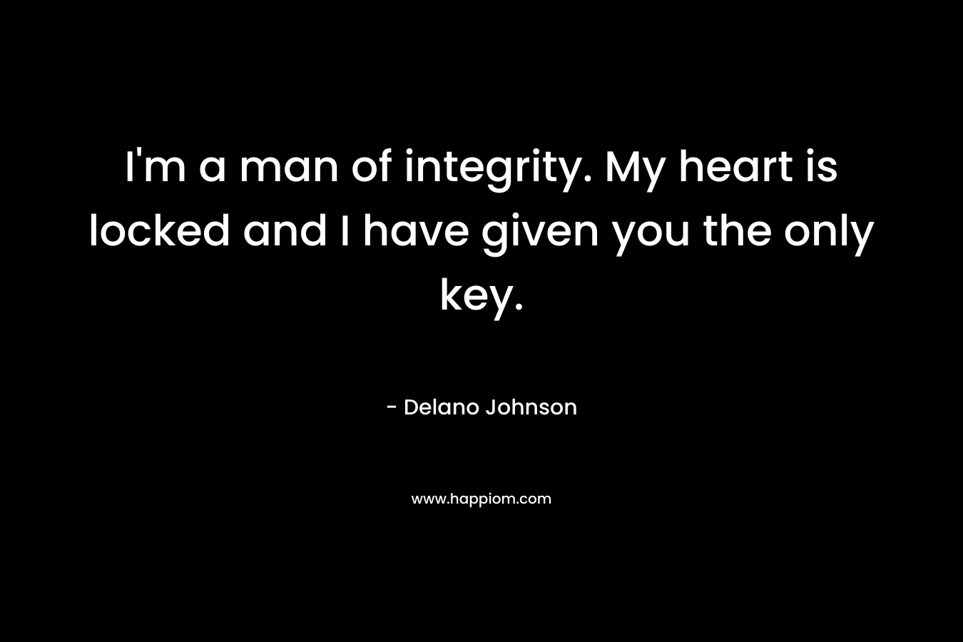 I’m a man of integrity. My heart is locked and I have given you the only key. – Delano Johnson