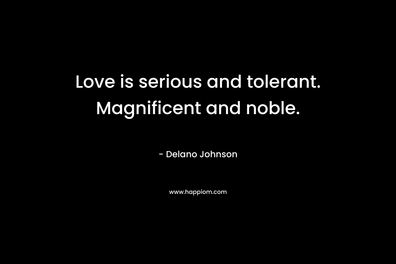 Love is serious and tolerant. Magnificent and noble. – Delano Johnson