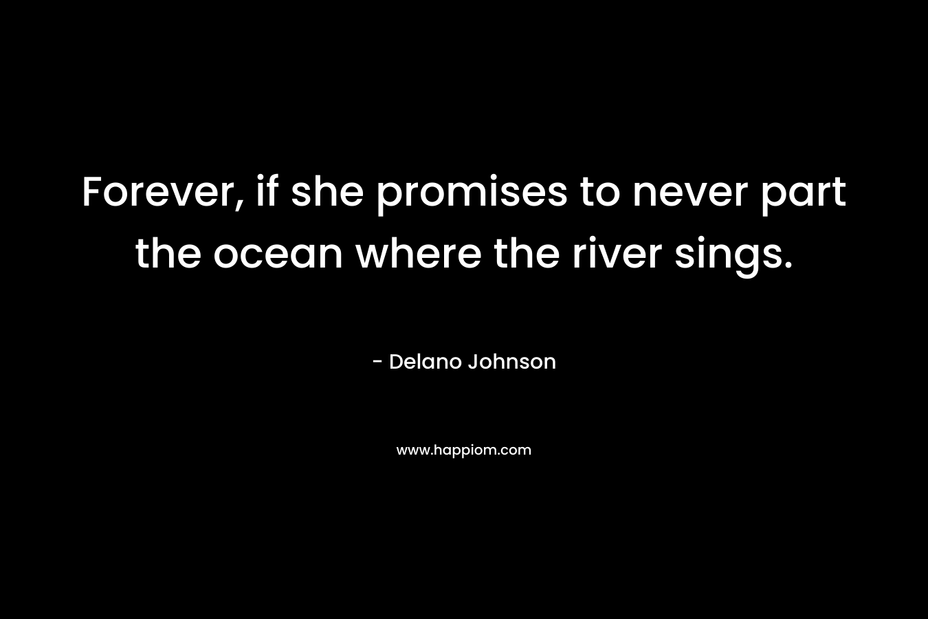Forever, if she promises to never part the ocean where the river sings. – Delano Johnson