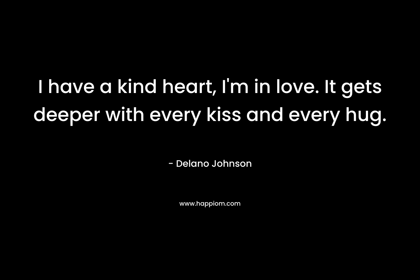 I have a kind heart, I'm in love. It gets deeper with every kiss and every hug.