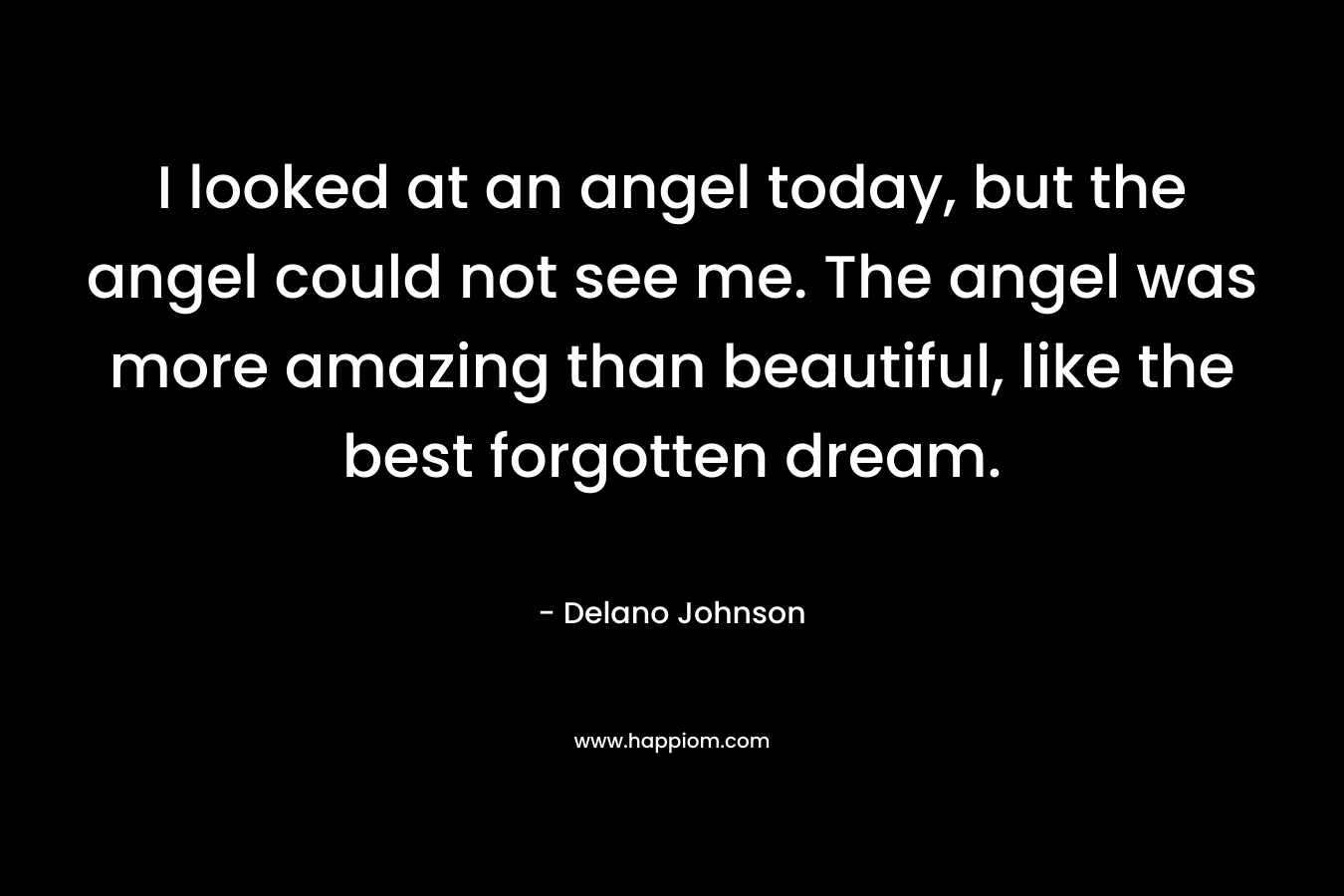 I looked at an angel today, but the angel could not see me. The angel was more amazing than beautiful, like the best forgotten dream.