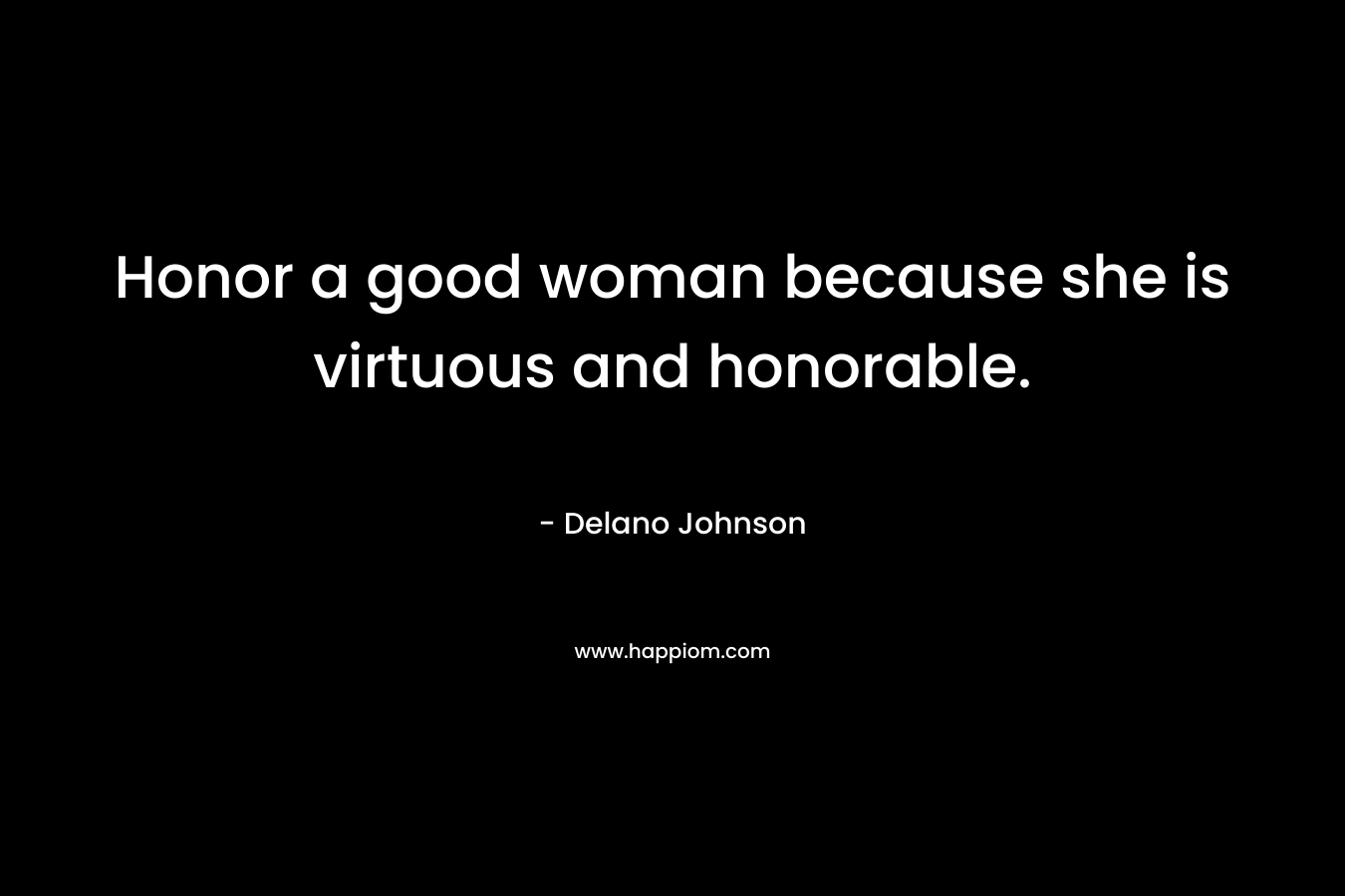 Honor a good woman because she is virtuous and honorable.
