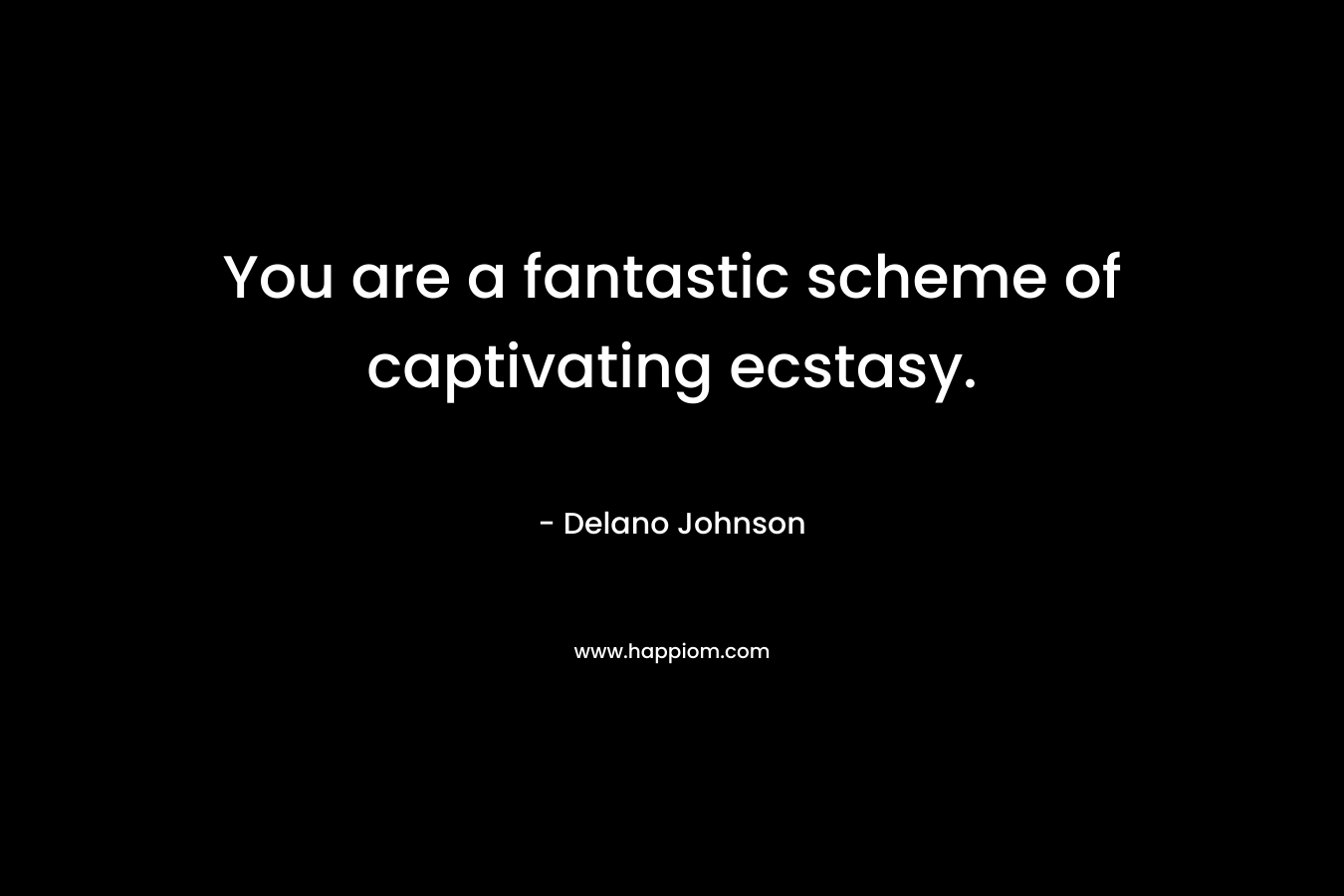 You are a fantastic scheme of captivating ecstasy. – Delano Johnson