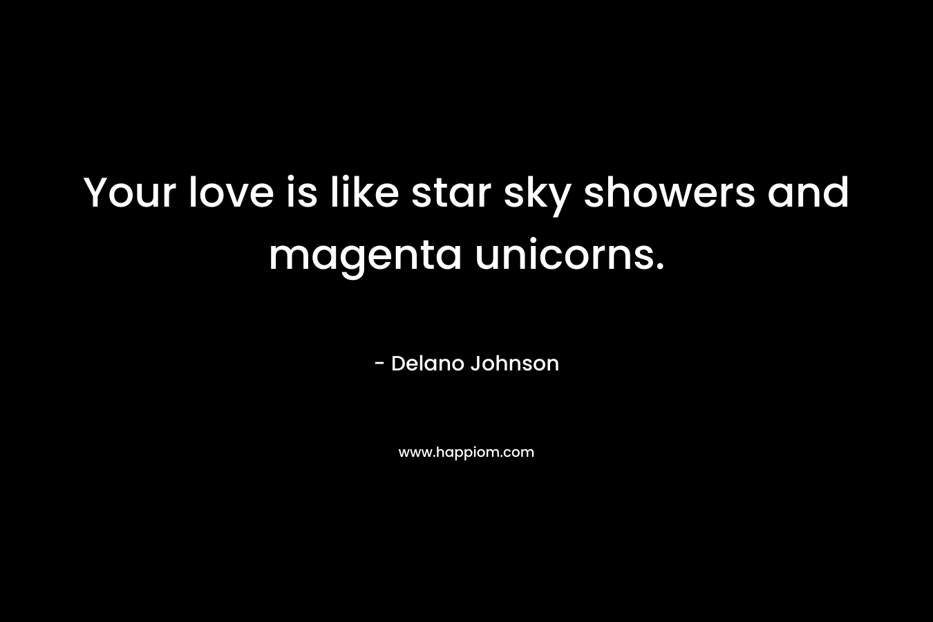 Your love is like star sky showers and magenta unicorns. – Delano Johnson