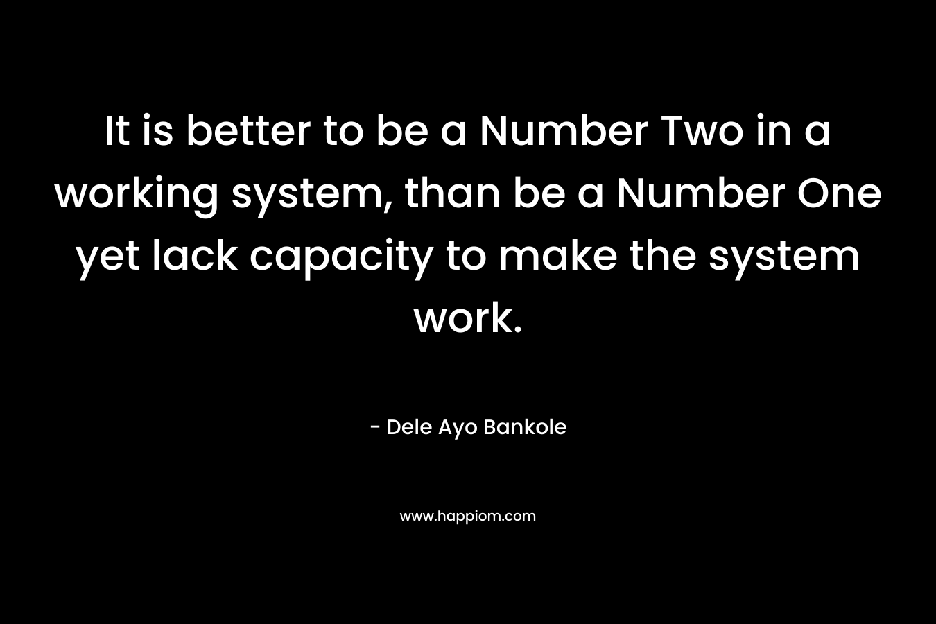 It is better to be a Number Two in a working system, than be a Number One yet lack capacity to make the system work.