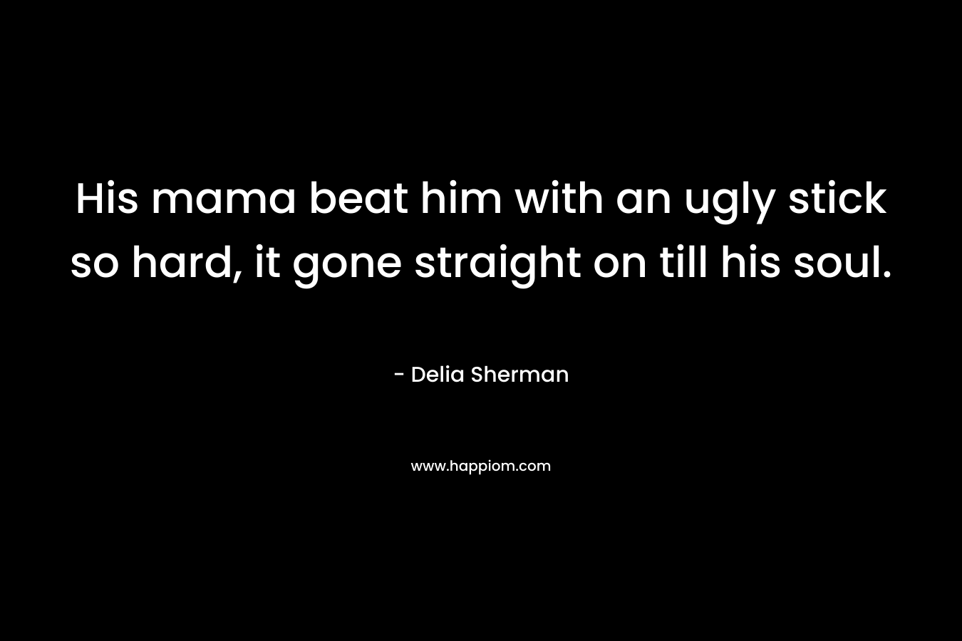 His mama beat him with an ugly stick so hard, it gone straight on till his soul. – Delia Sherman