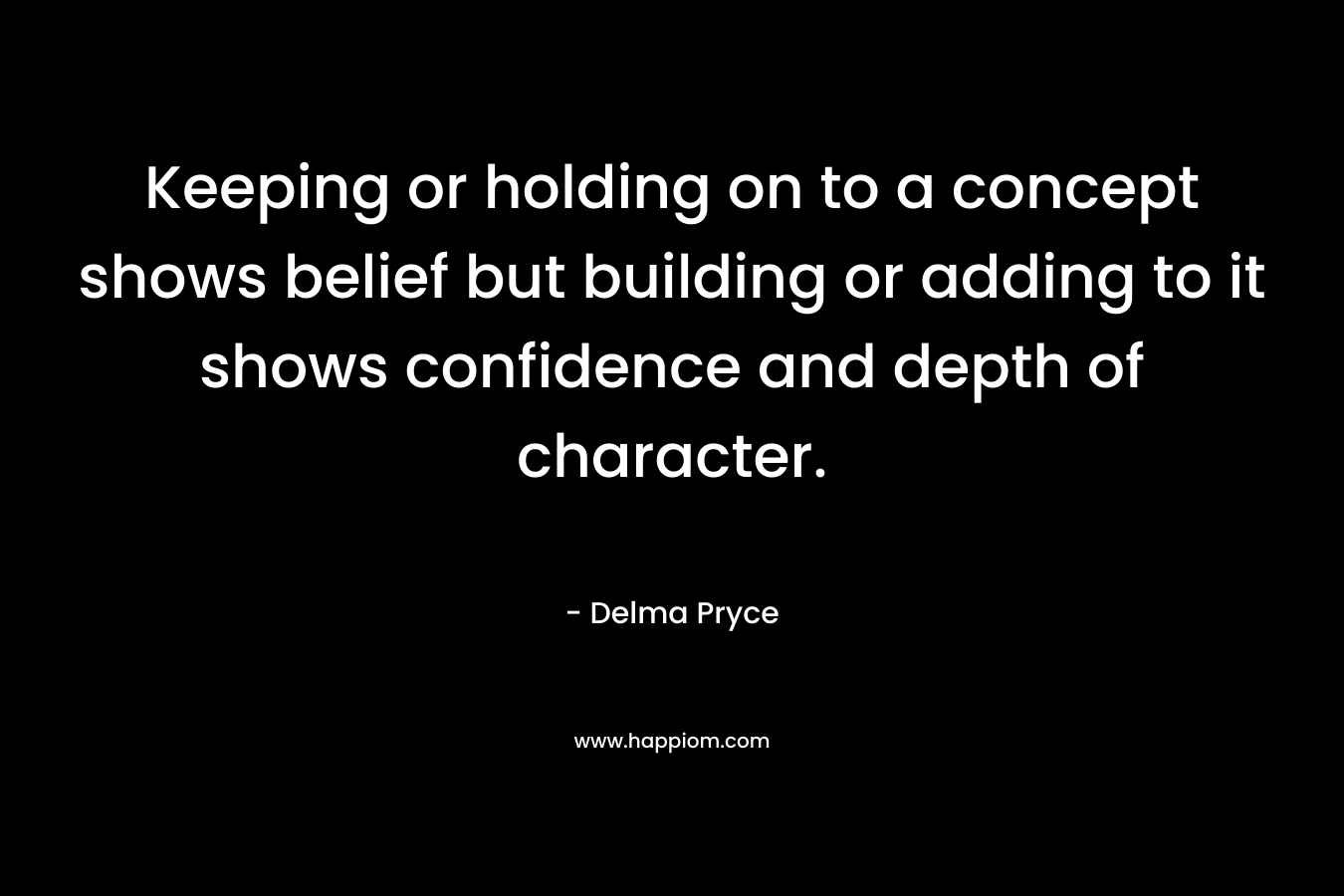 Keeping or holding on to a concept shows belief but building or adding to it shows confidence and depth of character.