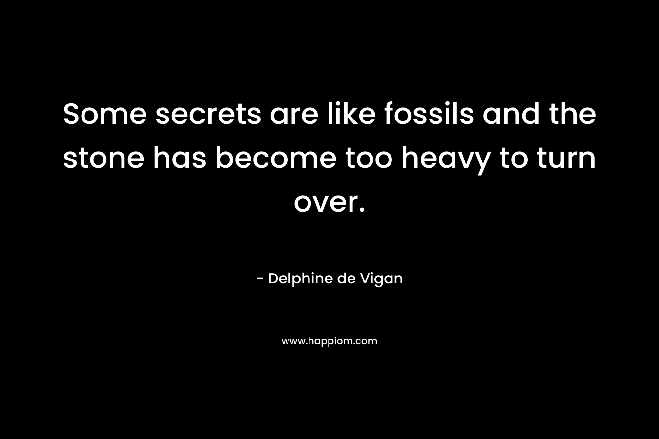 Some secrets are like fossils and the stone has become too heavy to turn over. – Delphine de Vigan