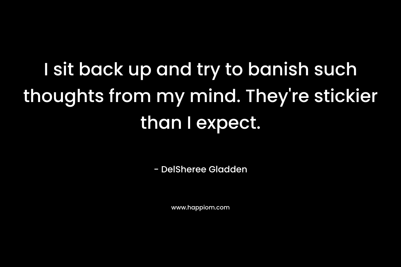 I sit back up and try to banish such thoughts from my mind. They're stickier than I expect.