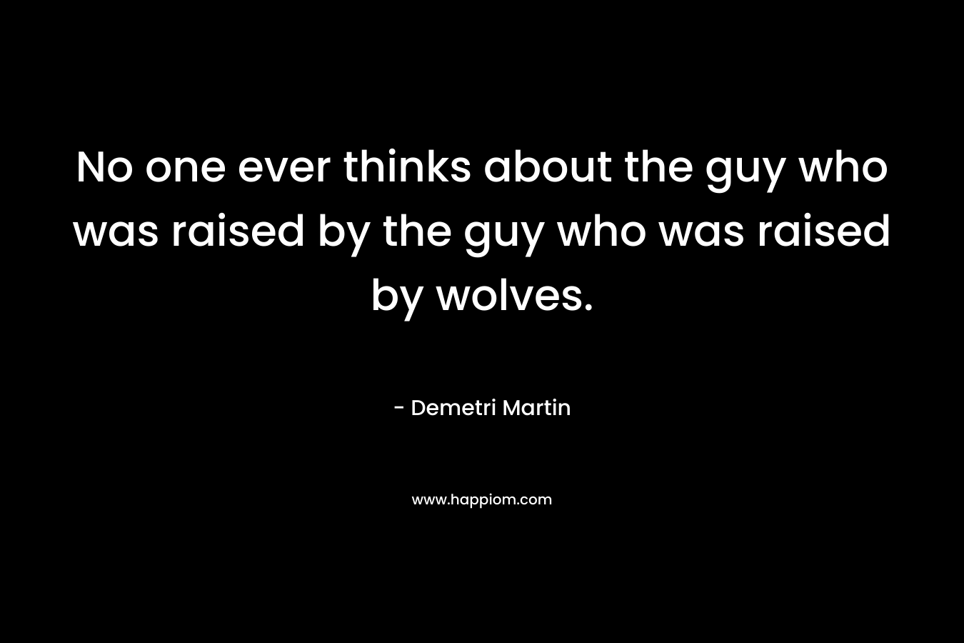 No one ever thinks about the guy who was raised by the guy who was raised by wolves. – Demetri Martin