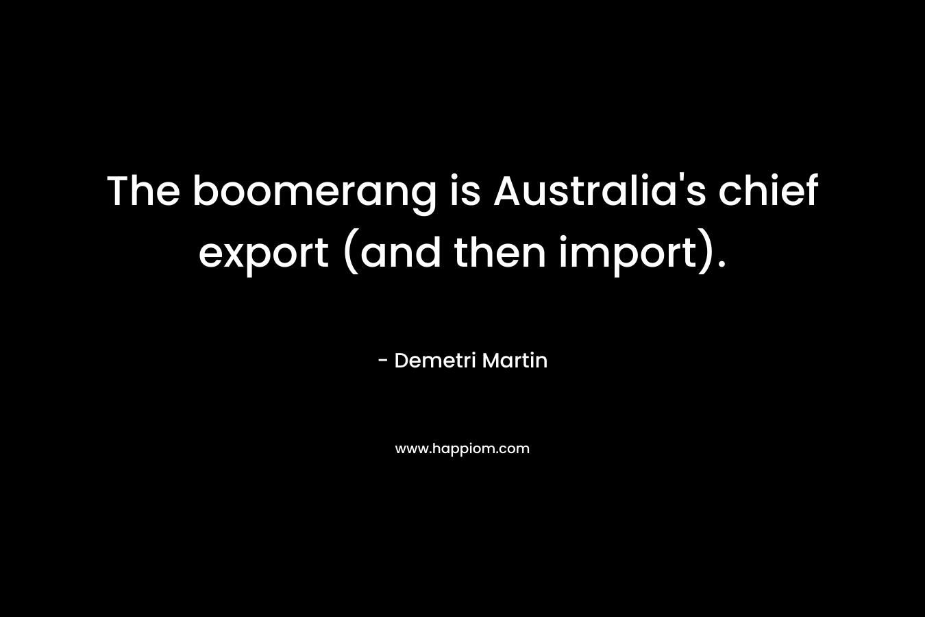The boomerang is Australia’s chief export (and then import). – Demetri Martin