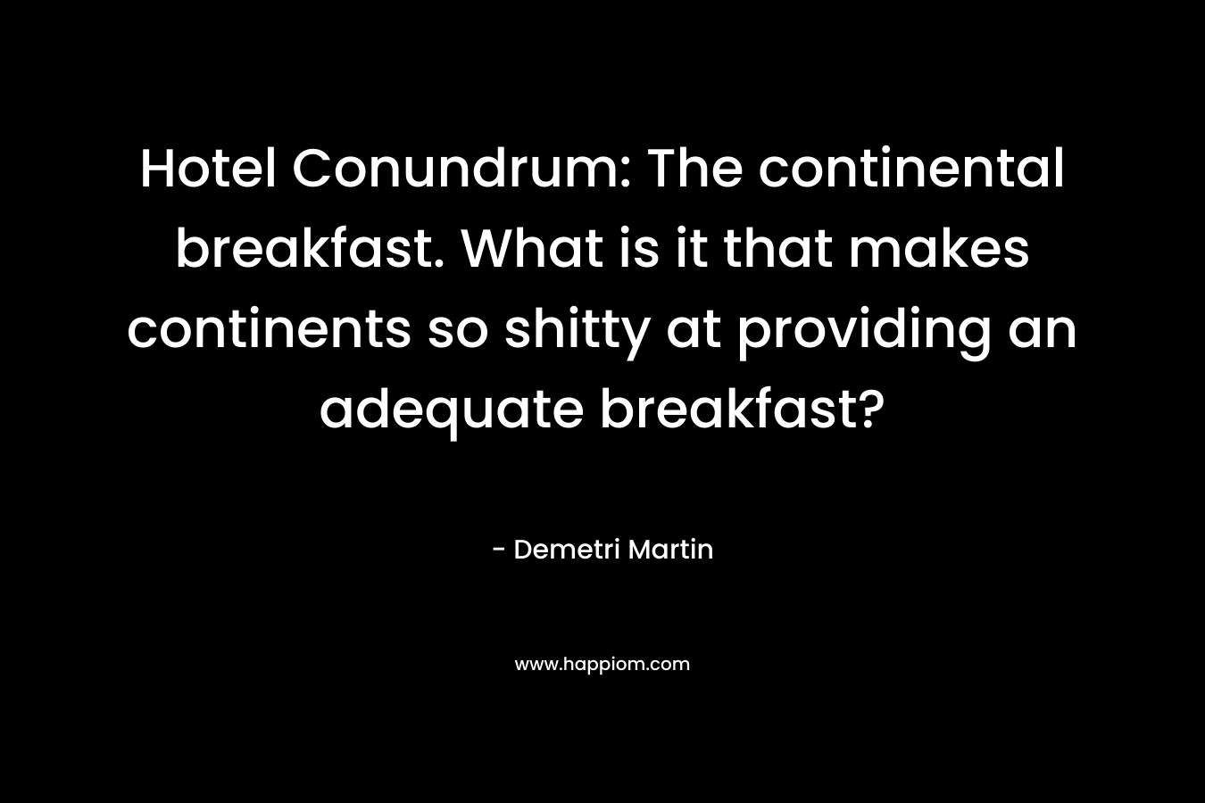 Hotel Conundrum: The continental breakfast. What is it that makes continents so shitty at providing an adequate breakfast? – Demetri Martin
