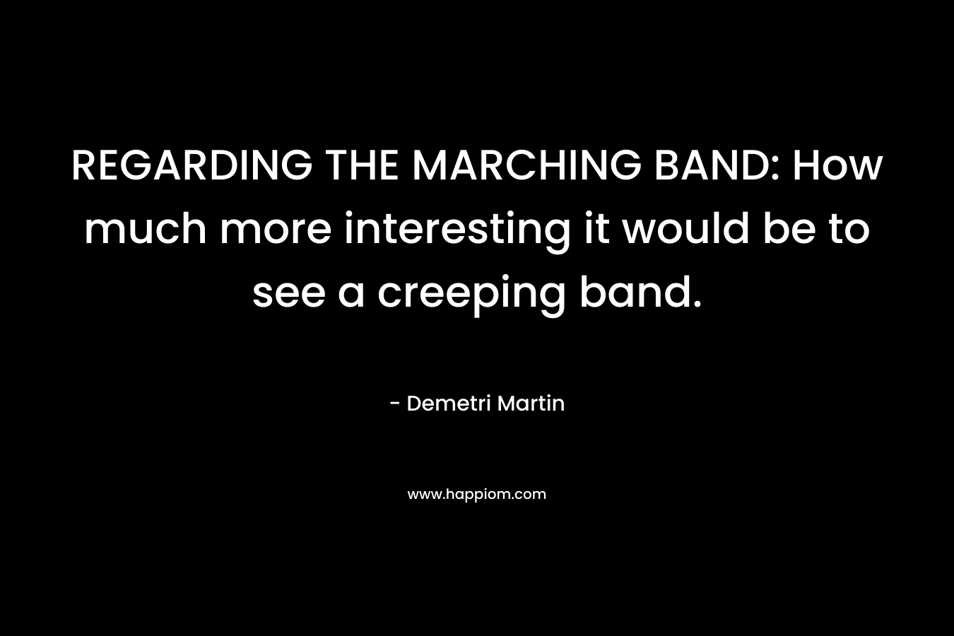 REGARDING THE MARCHING BAND: How much more interesting it would be to see a creeping band.