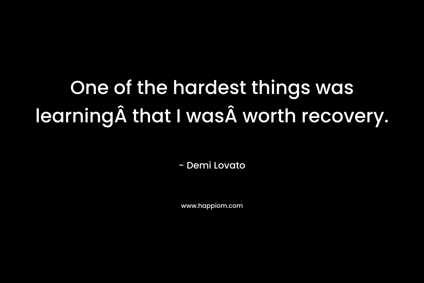 One of the hardest things was learningÂ that I wasÂ worth recovery. – Demi Lovato
