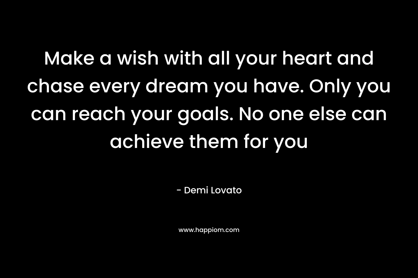 Make a wish with all your heart and chase every dream you have. Only you can reach your goals. No one else can achieve them for you – Demi Lovato