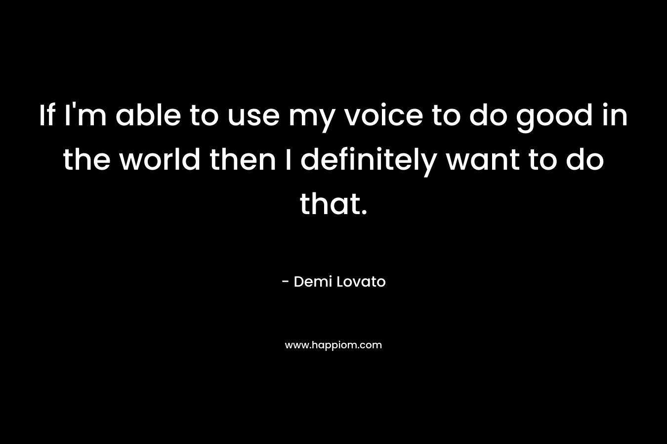 If I'm able to use my voice to do good in the world then I definitely want to do that.