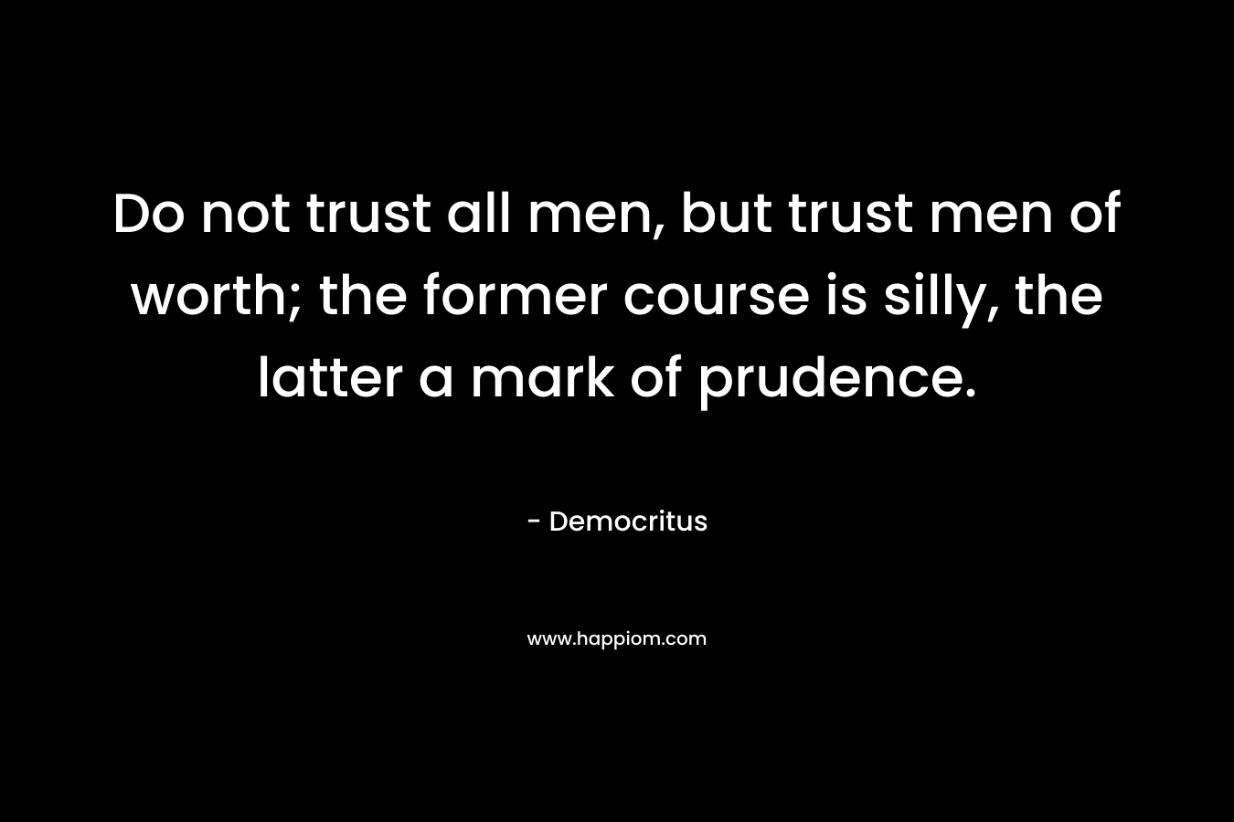 Do not trust all men, but trust men of worth; the former course is silly, the latter a mark of prudence.