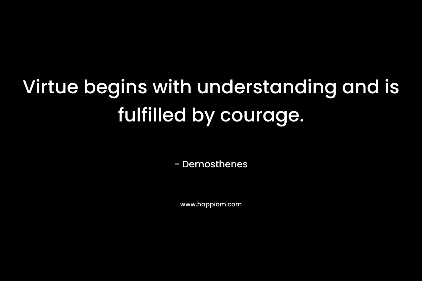 Virtue begins with understanding and is fulfilled by courage.