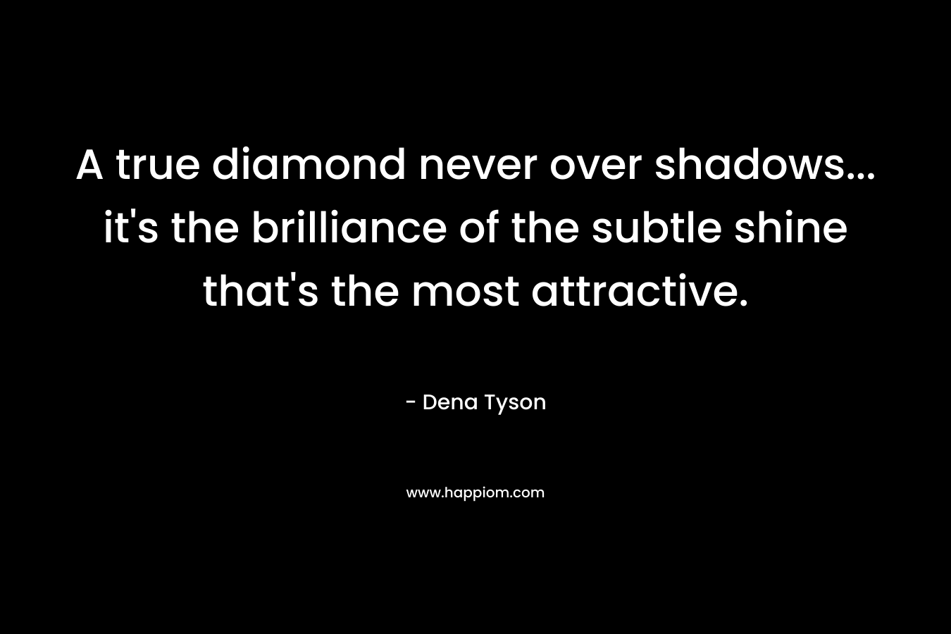 A true diamond never over shadows... it's the brilliance of the subtle shine that's the most attractive.