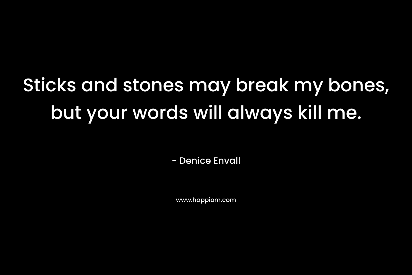 Sticks and stones may break my bones, but your words will always kill me.