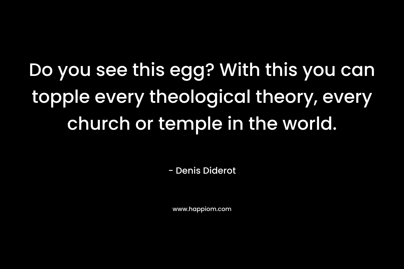 Do you see this egg? With this you can topple every theological theory, every church or temple in the world.