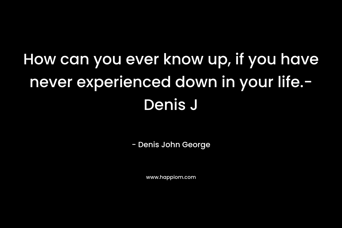 How can you ever know up, if you have never experienced down in your life.-Denis J – Denis John George