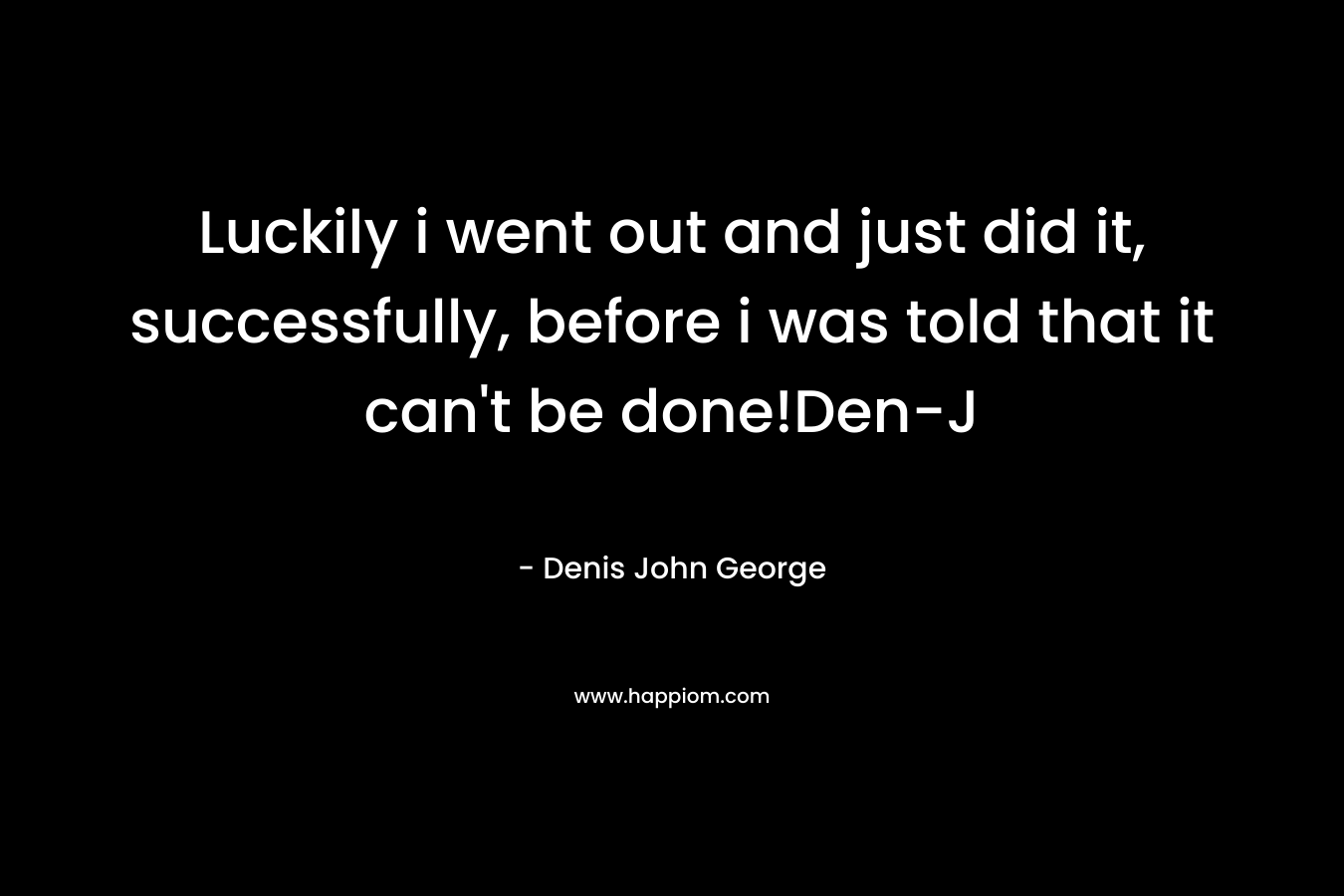 Luckily i went out and just did it, successfully, before i was told that it can’t be done!Den-J – Denis John George