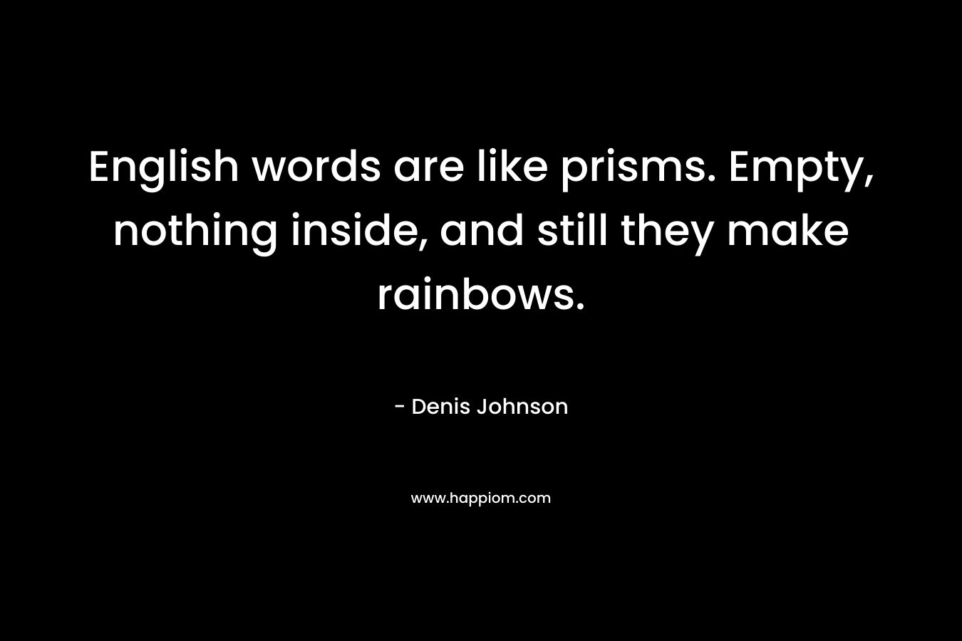 English words are like prisms. Empty, nothing inside, and still they make rainbows. – Denis Johnson