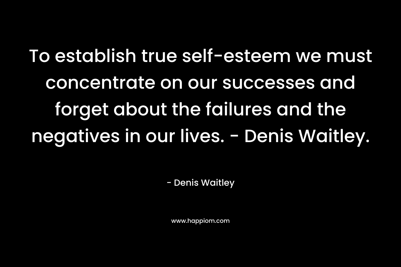 To establish true self-esteem we must concentrate on our successes and forget about the failures and the negatives in our lives. – Denis Waitley. – Denis Waitley