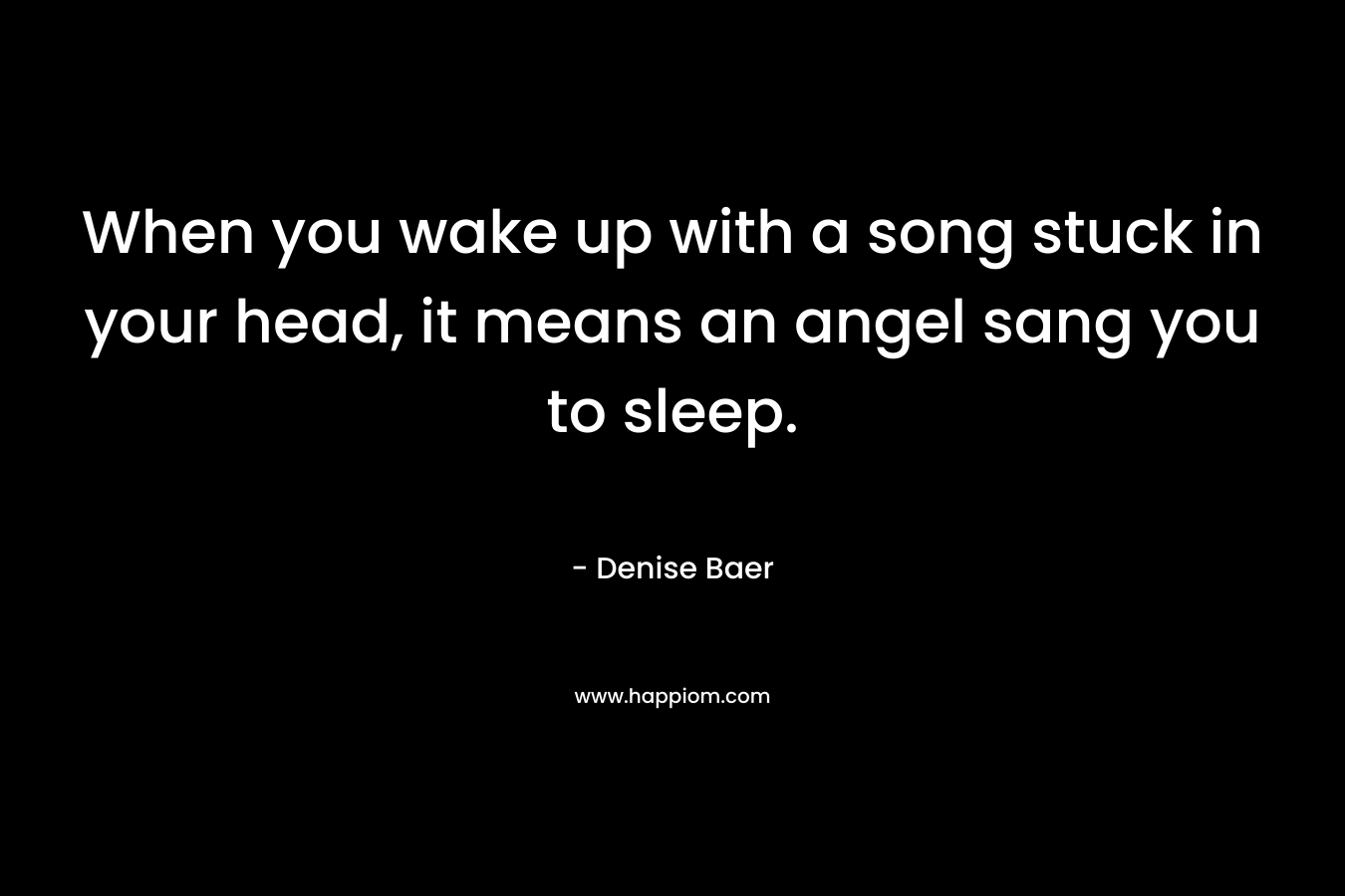 When you wake up with a song stuck in your head, it means an angel sang you to sleep.