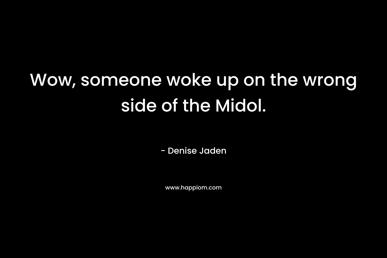 Wow, someone woke up on the wrong side of the Midol. – Denise Jaden