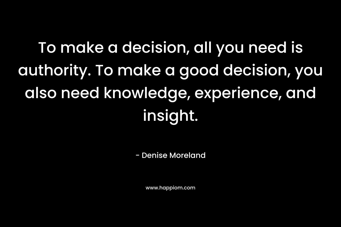 To make a decision, all you need is authority. To make a good decision, you also need knowledge, experience, and insight.