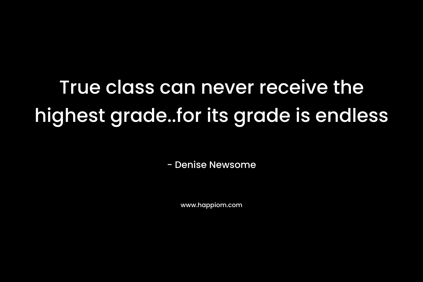 True class can never receive the highest grade..for its grade is endless – Denise Newsome