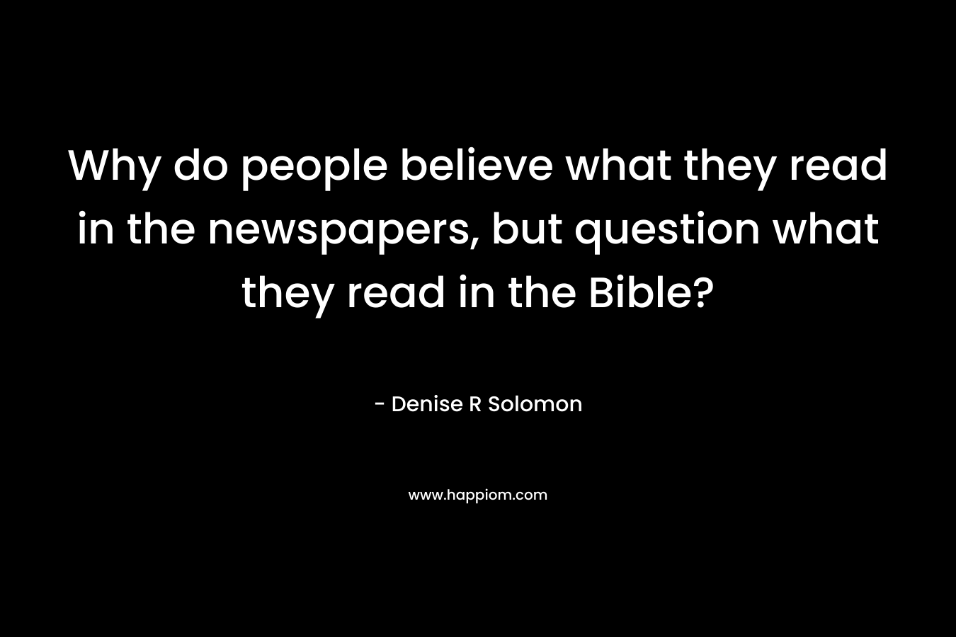 Why do people believe what they read in the newspapers, but question what they read in the Bible? – Denise R Solomon