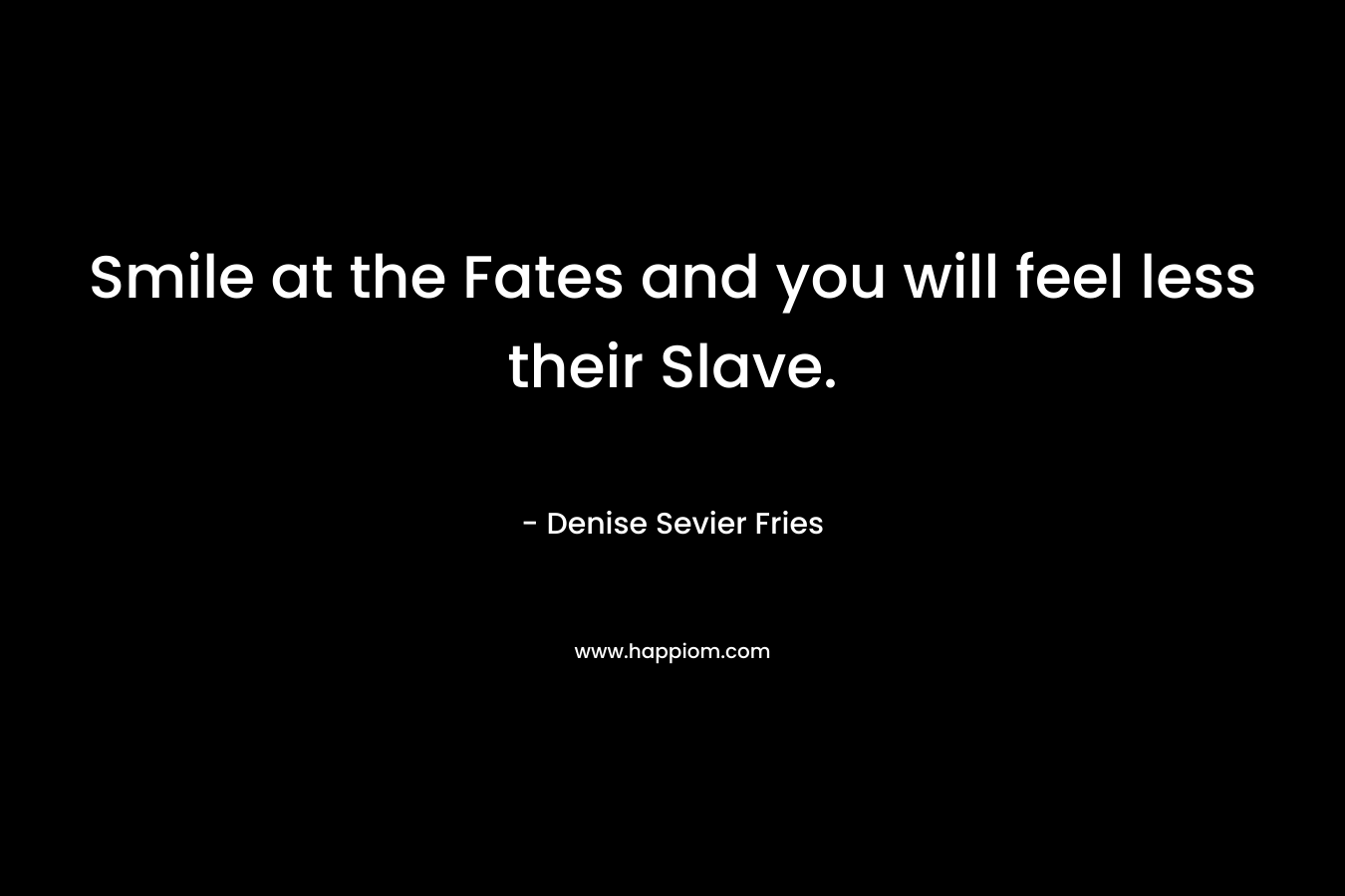 Smile at the Fates and you will feel less their Slave. – Denise Sevier Fries
