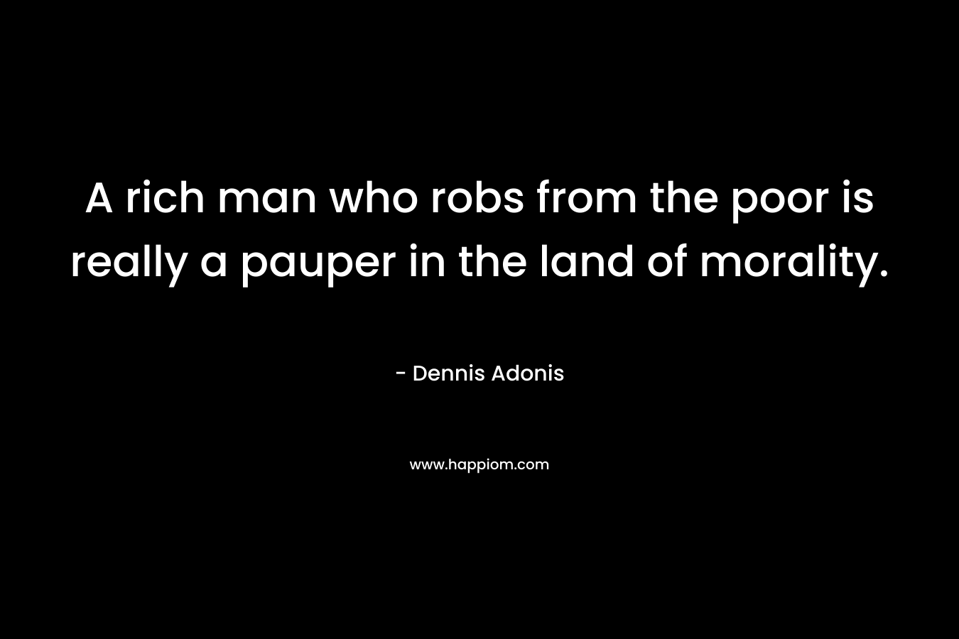 A rich man who robs from the poor is really a pauper in the land of morality.