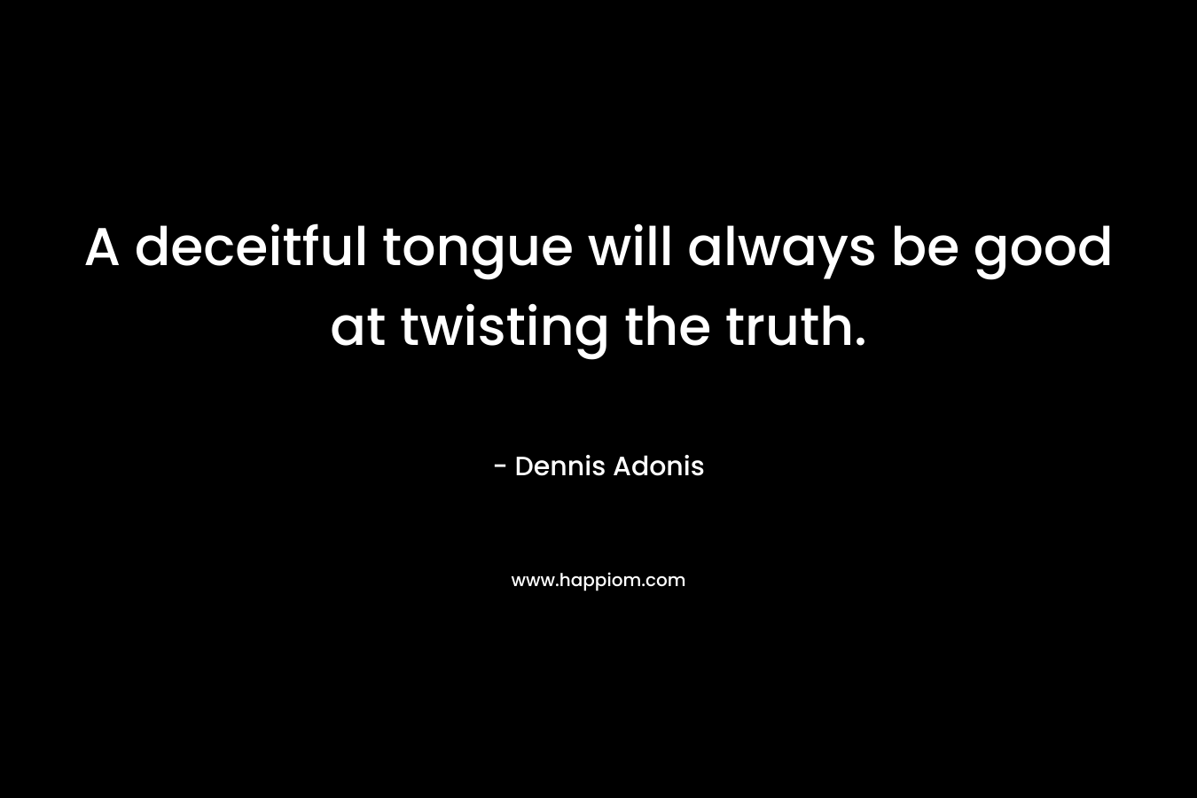 A deceitful tongue will always be good at twisting the truth. – Dennis Adonis